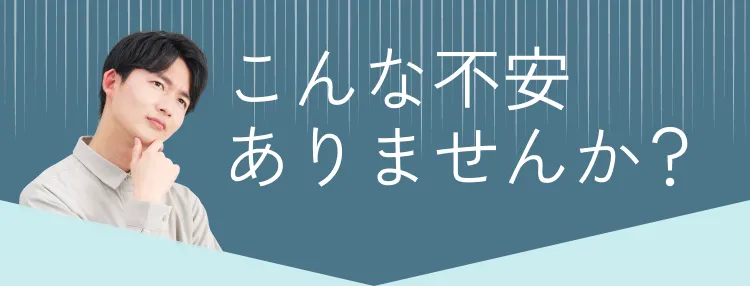 こんな不安ありませんか？